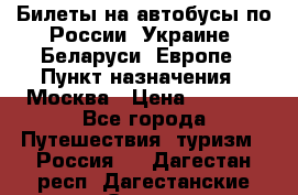 Билеты на автобусы по России, Украине, Беларуси, Европе › Пункт назначения ­ Москва › Цена ­ 5 000 - Все города Путешествия, туризм » Россия   . Дагестан респ.,Дагестанские Огни г.